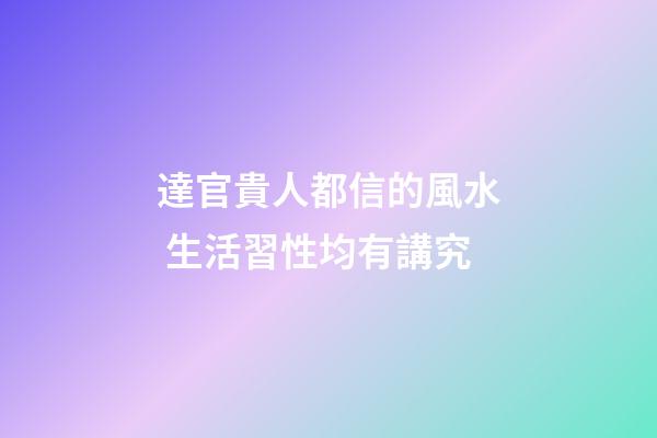 達官貴人都信的風水 生活習性均有講究